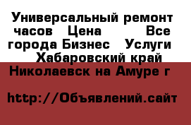 Универсальный ремонт часов › Цена ­ 100 - Все города Бизнес » Услуги   . Хабаровский край,Николаевск-на-Амуре г.